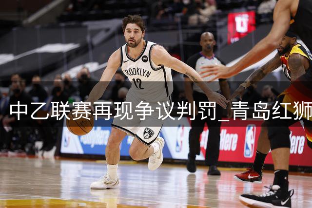 中乙联赛再现争议判罚 青岛红狮闷平十人兰州队