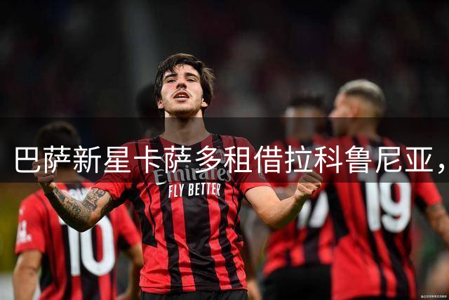巴萨新星卡萨多租借拉科鲁尼亚，买断条款达3000万欧