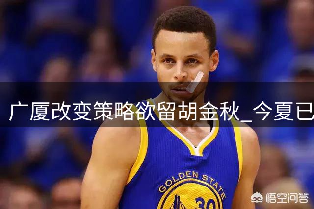 广厦改变策略欲留胡金秋 今夏已有六名主力转会