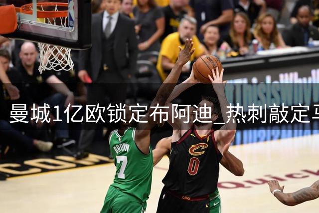 曼城1亿欧锁定布阿迪 热刺敲定马尔穆什转会