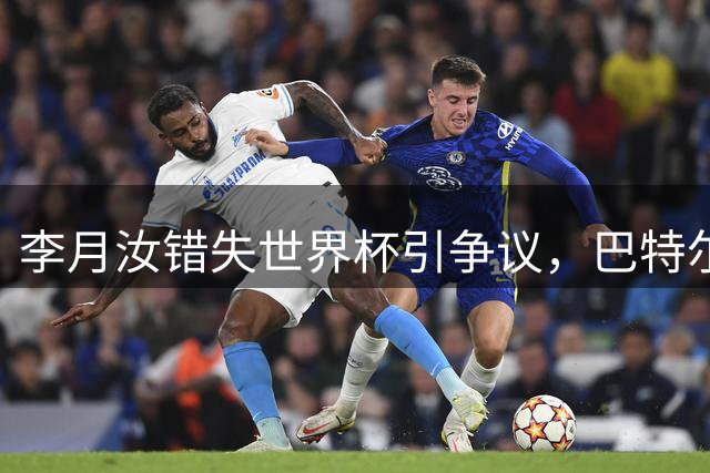 李月汝错失世界杯引争议，巴特尔怒批管理失误