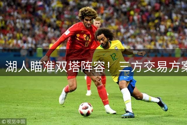 湖人瞄准双塔阵容！三方交易方案浮出水面 特纳或联手凯斯勒