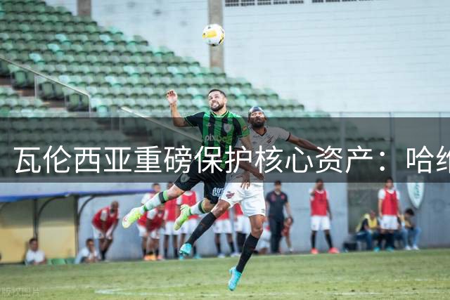 瓦伦西亚重磅保护核心资产：哈维·格拉解约金飙升至6000万欧元