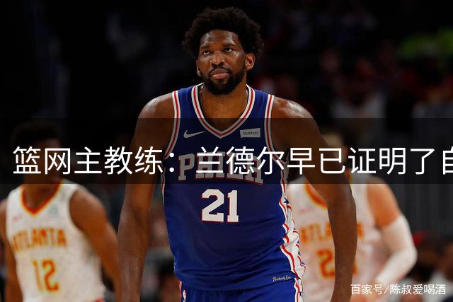 篮网主教练：兰德尔早已证明了自己的实力，他能提升球队整体水平