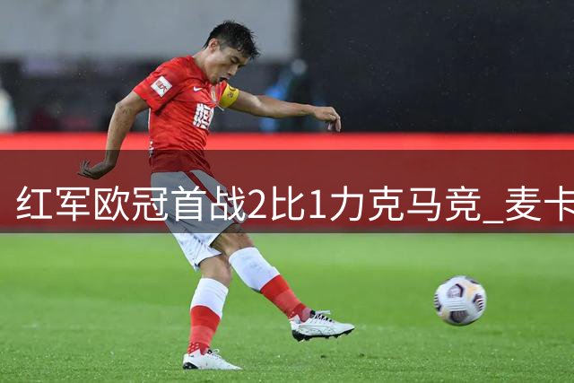红军欧冠首战2比1力克马竞 麦卡利斯特远射建功