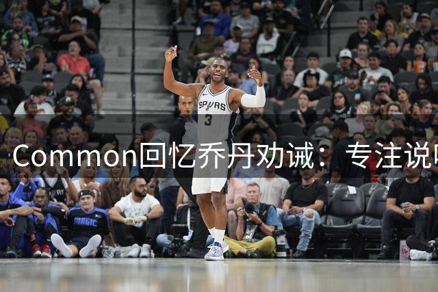 Common回忆乔丹劝诫：专注说唱演戏才是正道